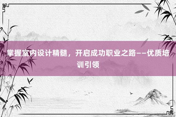 掌握室内设计精髓，开启成功职业之路——优质培训引领