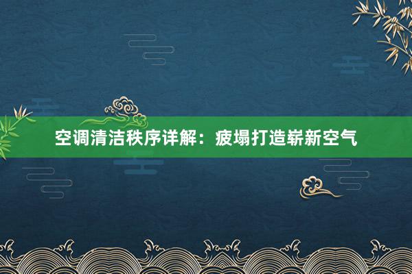 空调清洁秩序详解：疲塌打造崭新空气